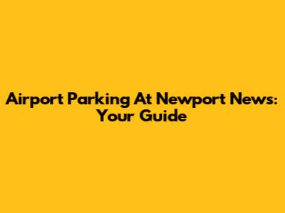 Airport Parking At Newport News: Your Guide