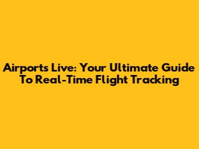 Airports Live: Your Ultimate Guide To Real-Time Flight Tracking