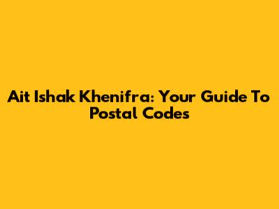Ait Ishak Khenifra: Your Guide To Postal Codes