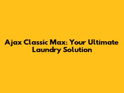 Ajax Classic Max: Your Ultimate Laundry Solution