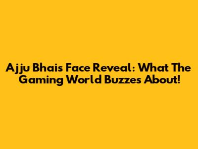 Ajju Bhai's Face Reveal: What The Gaming World Buzzes About!