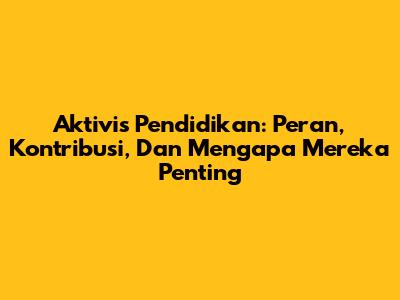 Aktivis Pendidikan: Peran, Kontribusi, Dan Mengapa Mereka Penting