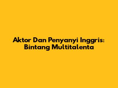 Aktor Dan Penyanyi Inggris: Bintang Multitalenta