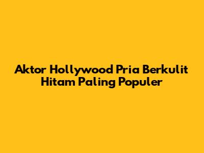 Aktor Hollywood Pria Berkulit Hitam Paling Populer