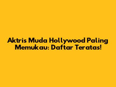 Aktris Muda Hollywood Paling Memukau: Daftar Teratas!