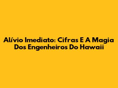 Alívio Imediato: Cifras E A Magia Dos Engenheiros Do Hawaii