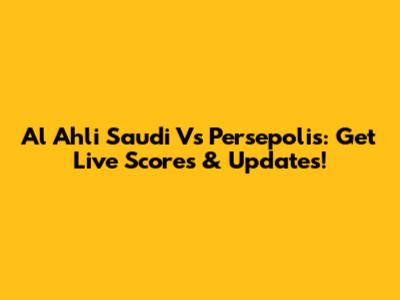 Al Ahli Saudi Vs Persepolis: Get Live Scores & Updates!