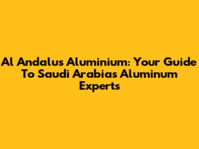Al Andalus Aluminium: Your Guide To Saudi Arabia's Aluminum Experts