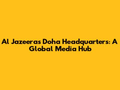 Al Jazeera's Doha Headquarters: A Global Media Hub