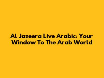 Al Jazeera Live Arabic: Your Window To The Arab World