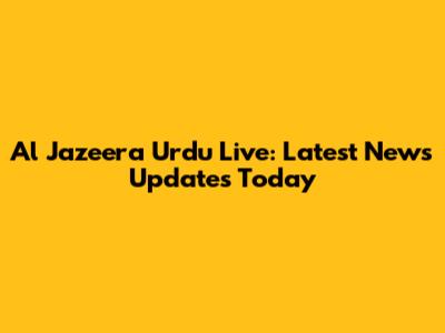 Al Jazeera Urdu Live: Latest News Updates Today