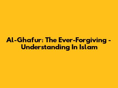 Al-Ghafur: The Ever-Forgiving - Understanding In Islam