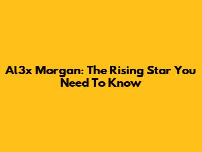 Al3x Morgan: The Rising Star You Need To Know