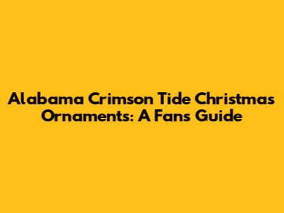 Alabama Crimson Tide Christmas Ornaments: A Fan's Guide