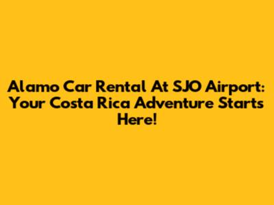 Alamo Car Rental At SJO Airport: Your Costa Rica Adventure Starts Here!