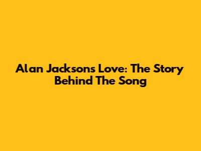 Alan Jackson's 'Love': The Story Behind The Song