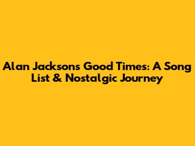 Alan Jackson's Good Times: A Song List & Nostalgic Journey