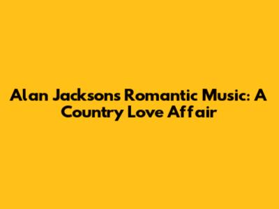 Alan Jackson's Romantic Music: A Country Love Affair