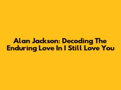 Alan Jackson: Decoding The Enduring Love In "I Still Love You"