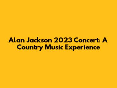 Alan Jackson 2023 Concert: A Country Music Experience
