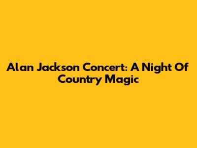 Alan Jackson Concert: A Night Of Country Magic