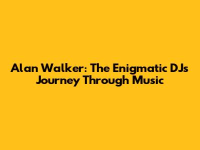 Alan Walker: The Enigmatic DJ's Journey Through Music