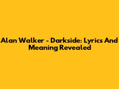 Alan Walker - Darkside: Lyrics And Meaning Revealed