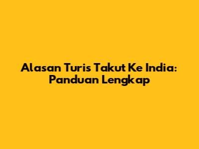 Alasan Turis Takut Ke India: Panduan Lengkap
