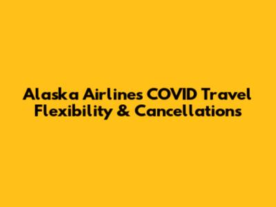 Alaska Airlines COVID Travel Flexibility & Cancellations