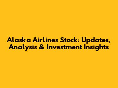 Alaska Airlines Stock: Updates, Analysis & Investment Insights