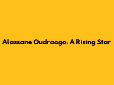 Alassane Oudraogo: A Rising Star