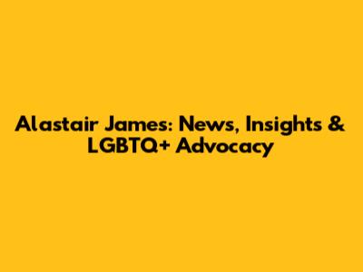 Alastair James: News, Insights & LGBTQ+ Advocacy