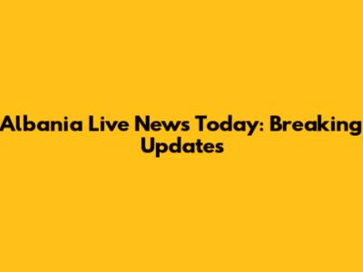 Albania Live News Today: Breaking Updates