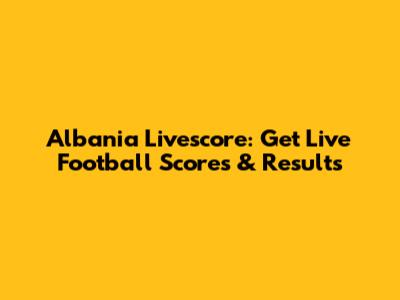 Albania Livescore: Get Live Football Scores & Results