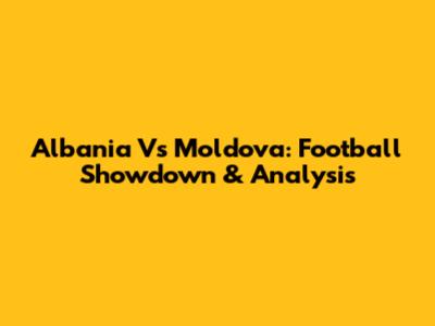 Albania Vs Moldova: Football Showdown & Analysis