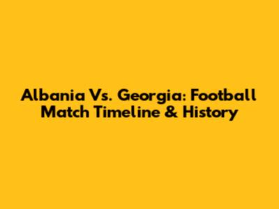 Albania Vs. Georgia: Football Match Timeline & History
