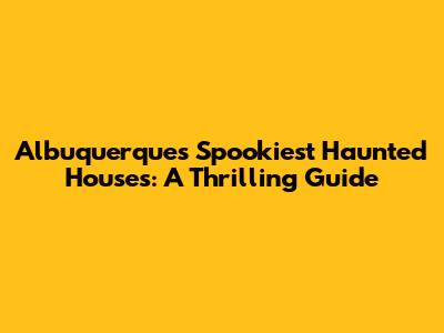Albuquerque's Spookiest Haunted Houses: A Thrilling Guide