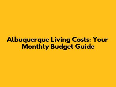 Albuquerque Living Costs: Your Monthly Budget Guide