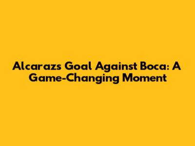 Alcaraz's Goal Against Boca: A Game-Changing Moment