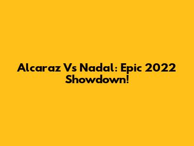 Alcaraz Vs Nadal: Epic 2022 Showdown!