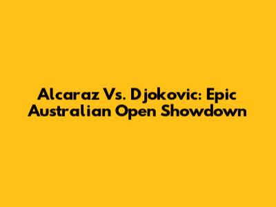 Alcaraz Vs. Djokovic: Epic Australian Open Showdown