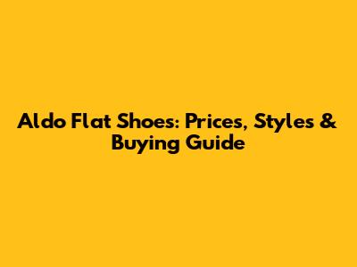 Aldo Flat Shoes: Prices, Styles & Buying Guide