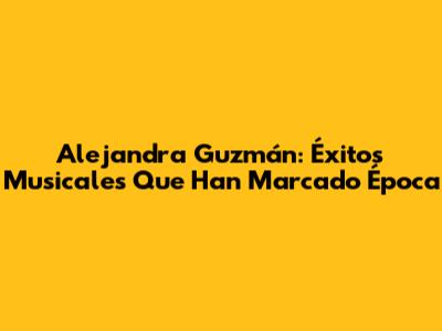 Alejandra Guzmán: Éxitos Musicales Que Han Marcado Época