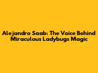 Alejandro Saab: The Voice Behind Miraculous Ladybug's Magic