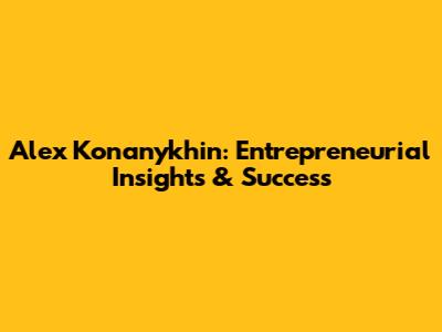 Alex Konanykhin: Entrepreneurial Insights & Success