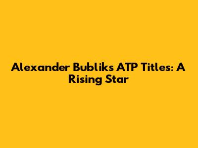 Alexander Bublik's ATP Titles: A Rising Star