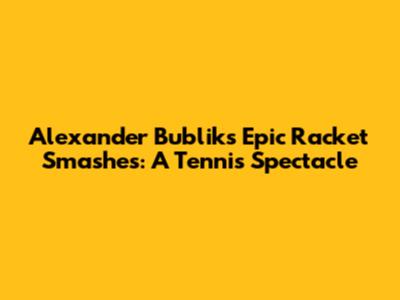 Alexander Bublik's Epic Racket Smashes: A Tennis Spectacle