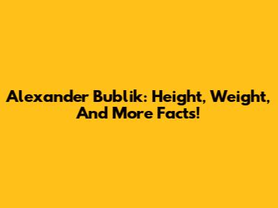 Alexander Bublik: Height, Weight, And More Facts!
