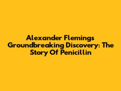 Alexander Fleming's Groundbreaking Discovery: The Story Of Penicillin