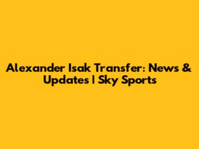 Alexander Isak Transfer: News & Updates | Sky Sports